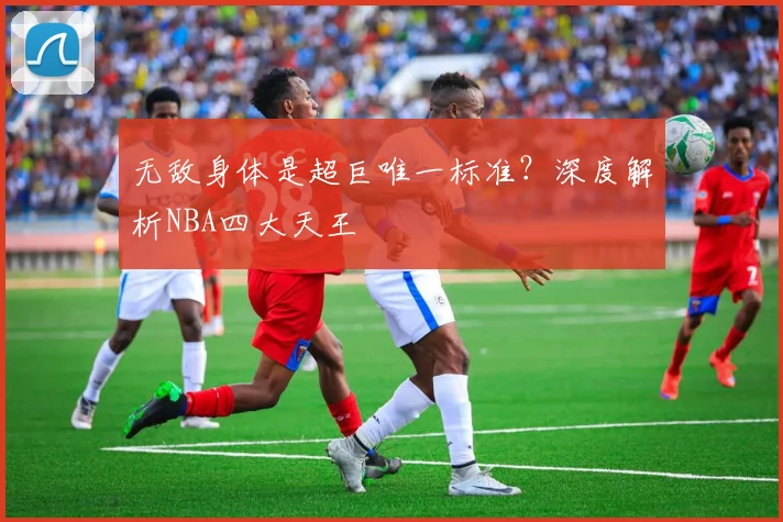 无敌身体是超巨唯一标准？深度解析NBA四大天王