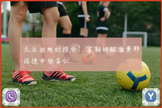 无法拒绝的报价！富勒姆瞄准费耶诺德中场黄仁