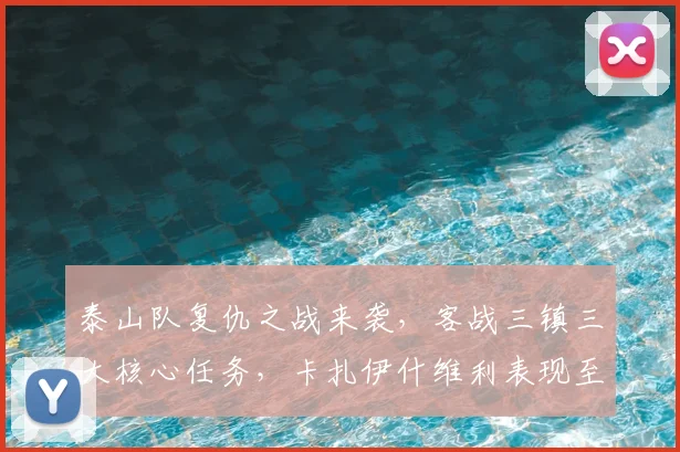 泰山队复仇之战来袭，客战三镇三大核心任务，卡扎伊什维利表现至关重要。