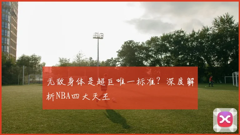 无敌身体是超巨唯一标准?深度解析NBA四大天王
