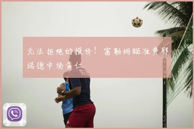 无法拒绝的报价!富勒姆瞄准费耶诺德中场黄仁